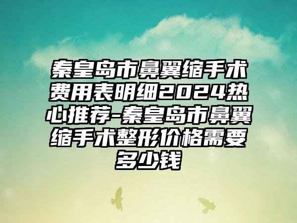 秦皇岛市鼻翼缩手术费用表明细2024热心推荐-秦皇岛市鼻翼缩手术整形价格需要多少钱