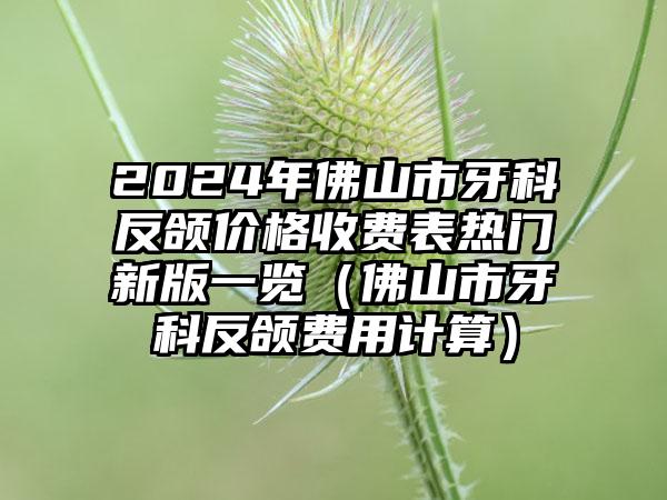 2024年佛山市牙科反颌价格收费表热门新版一览（佛山市牙科反颌费用计算）