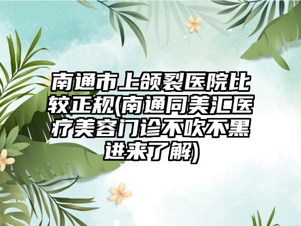 南通市上颌裂医院比较正规(南通同美汇医疗美容门诊不吹不黑进来了解)