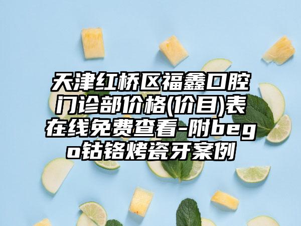 天津红桥区福鑫口腔门诊部价格(价目)表在线免费查看-附bego钴铬烤瓷牙案例