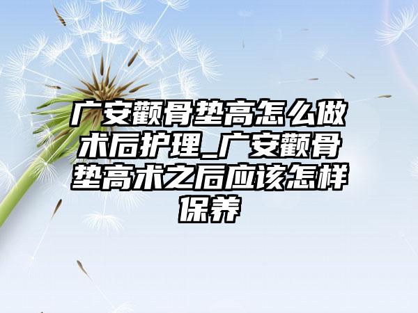 广安颧骨垫高怎么做术后护理_广安颧骨垫高术之后应该怎样保养