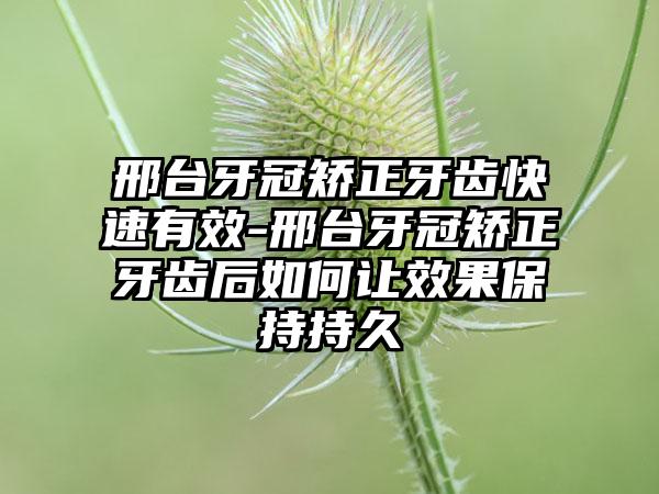 邢台牙冠矫正牙齿快速有效-邢台牙冠矫正牙齿后如何让效果保持持久