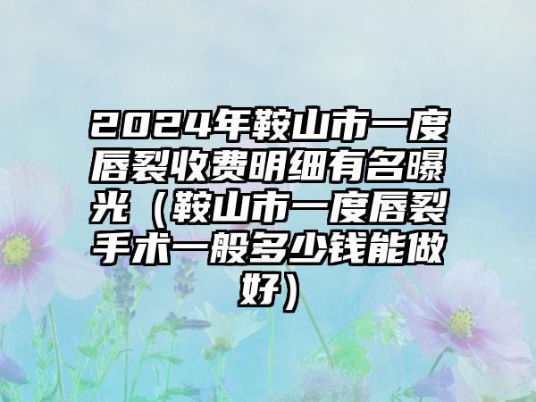 2024年鞍山市一度唇裂收费明细有名曝光（鞍山市一度唇裂手术一般多少钱能做好）