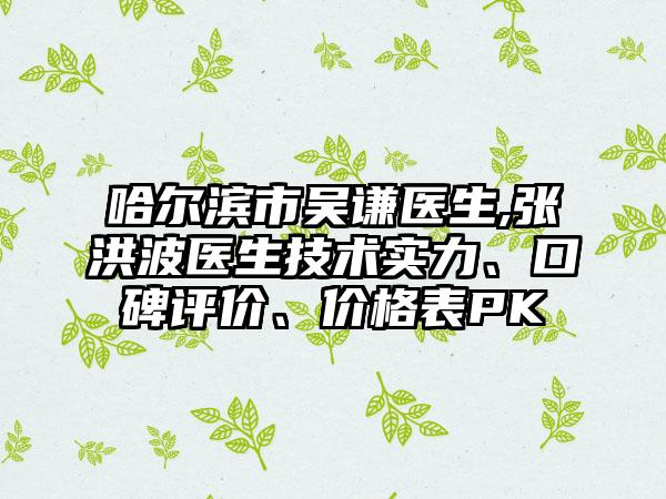 哈尔滨市吴谦医生,张洪波医生技术实力、口碑评价、价格表PK