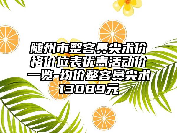 随州市整容鼻尖术价格价位表优惠活动价一览-均价整容鼻尖术13089元