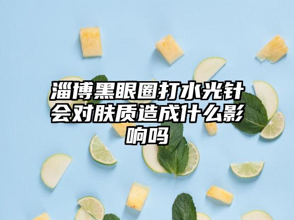 淄博黑眼圈打水光针会对肤质造成什么影响吗