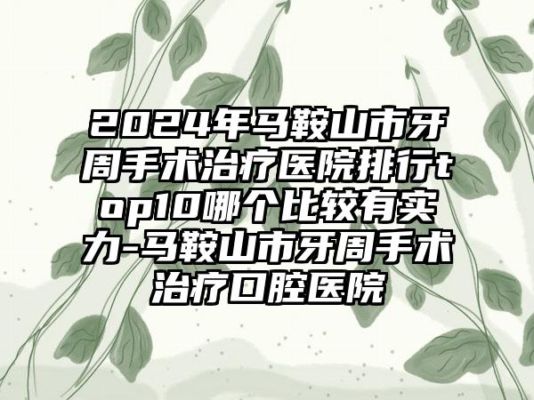 2024年马鞍山市牙周手术治疗医院排行top10哪个比较有实力-马鞍山市牙周手术治疗口腔医院