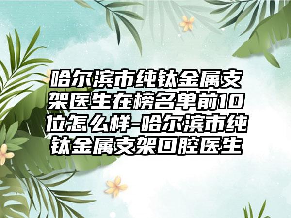 哈尔滨市纯钛金属支架医生在榜名单前10位怎么样-哈尔滨市纯钛金属支架口腔医生