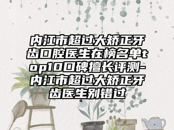 内江市超过大矫正牙齿口腔医生在榜名单top10口碑擅长评测-内江市超过大矫正牙齿医生别错过