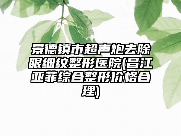 景德镇市超声炮去除眼细纹整形医院(昌江亚菲综合整形价格合理)