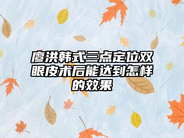 廖洪韩式三点定位双眼皮术后能达到怎样的效果