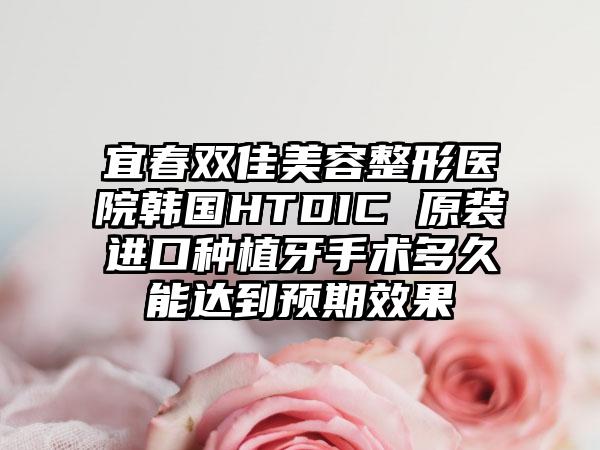 宜春双佳美容整形医院韩国HTDIC 原装进口种植牙手术多久能达到预期效果