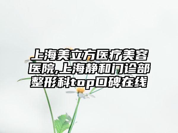 上海美立方医疗美容医院,上海静和门诊部整形科top口碑在线