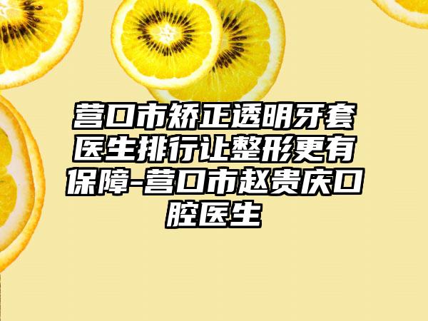 营口市矫正透明牙套医生排行让整形更有保障-营口市赵贵庆口腔医生