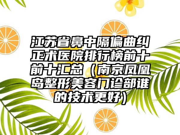 江苏省鼻中隔偏曲纠正术医院排行榜前十前十汇总（南京凤凰岛整形美容门诊部谁的技术更好）