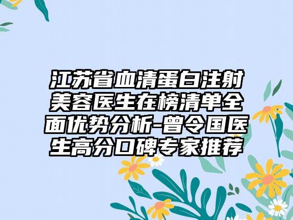 江苏省血清蛋白注射美容医生在榜清单全面优势分析-曾令国医生高分口碑专家推荐