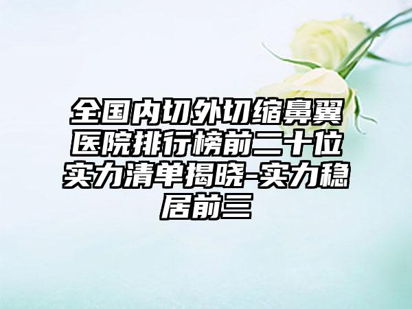 全国内切外切缩鼻翼医院排行榜前二十位实力清单揭晓-实力稳居前三