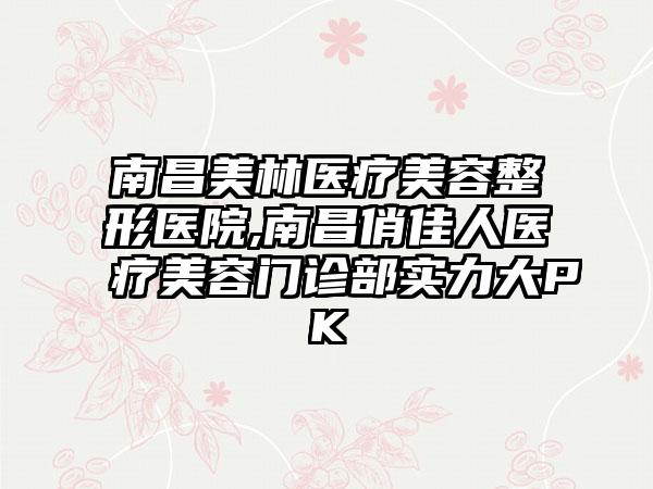 南昌美林医疗美容整形医院,南昌俏佳人医疗美容门诊部实力大PK