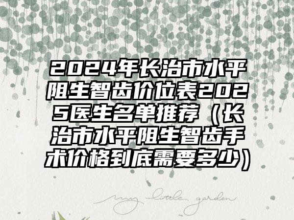 2024年长治市水平阻生智齿价位表2025医生名单推荐（长治市水平阻生智齿手术价格到底需要多少）