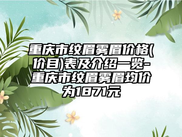 重庆市纹眉雾眉价格(价目)表及介绍一览-重庆市纹眉雾眉均价为1871元