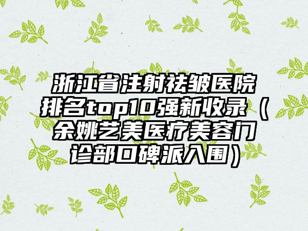 浙江省注射祛皱医院排名top10强新收录（余姚艺美医疗美容门诊部口碑派入围）