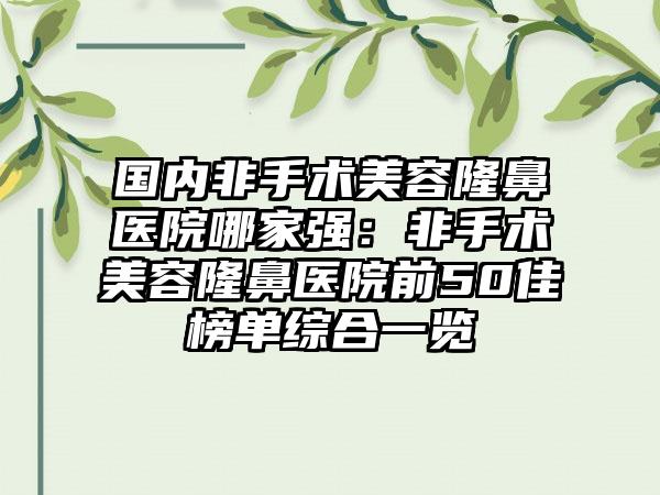 国内非手术美容隆鼻医院哪家强：非手术美容隆鼻医院前50佳榜单综合一览