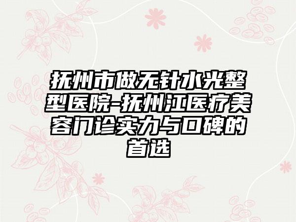 抚州市做无针水光整型医院-抚州江医疗美容门诊实力与口碑的首选