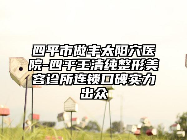 四平市做丰太阳穴医院-四平王清纯整形美容诊所连锁口碑实力出众