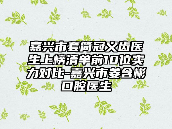 嘉兴市套简冠义齿医生上榜清单前10位实力对比-嘉兴市姜含彬口腔医生