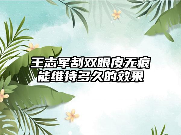 王志军割双眼皮无痕能维持多久的效果