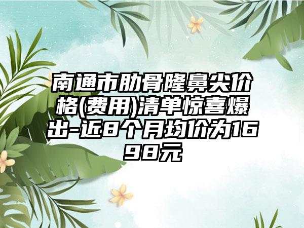 南通市肋骨隆鼻尖价格(费用)清单惊喜爆出-近8个月均价为1698元