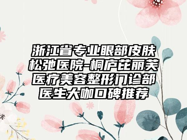 浙江省专业眼部皮肤松弛医院-桐庐芘丽芙医疗美容整形门诊部医生大咖口碑推荐