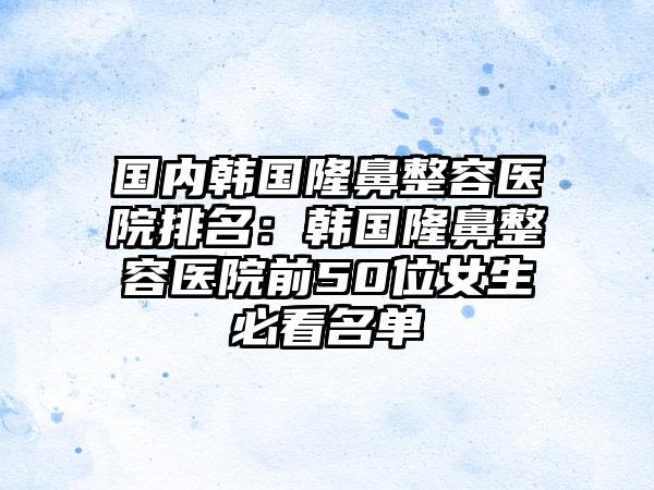 国内韩国隆鼻整容医院排名：韩国隆鼻整容医院前50位女生必看名单