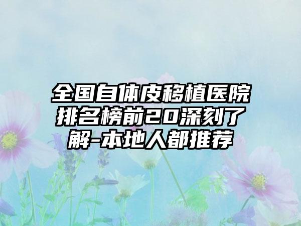 全国自体皮移植医院排名榜前20深刻了解-本地人都推荐