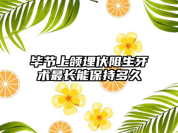 毕节上颌埋伏阻生牙术最长能保持多久