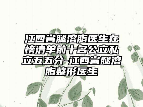 江西省腿溶脂医生在榜清单前十名公立私立五五分-江西省腿溶脂整形医生