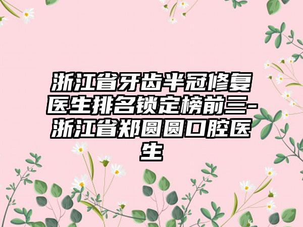 浙江省牙齿半冠修复医生排名锁定榜前三-浙江省郑圆圆口腔医生