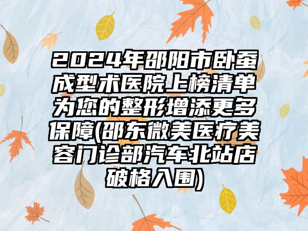 2024年邵阳市卧蚕成型术医院上榜清单为您的整形增添更多保障(邵东微美医疗美容门诊部汽车北站店破格入围)