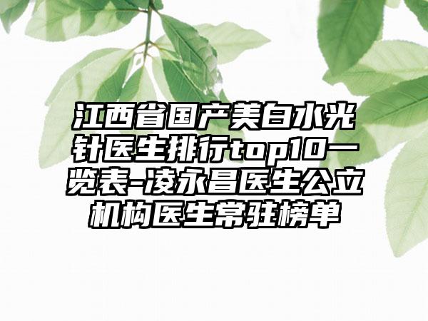 江西省国产美白水光针医生排行top10一览表-凌永昌医生公立机构医生常驻榜单