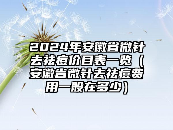 2024年安徽省微针去祛痘价目表一览（安徽省微针去祛痘费用一般在多少）