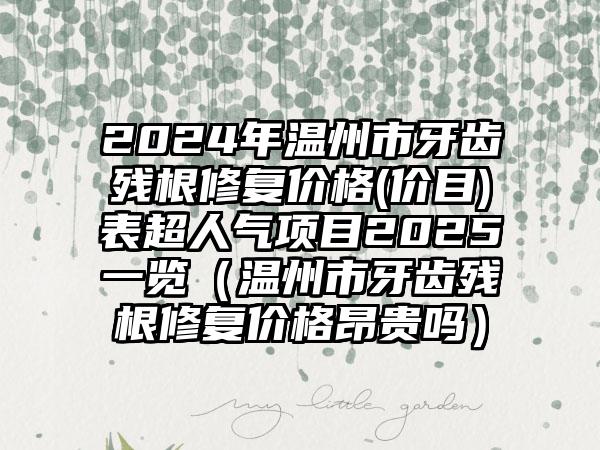 2024年温州市牙齿残根修复价格(价目)表超人气项目2025一览（温州市牙齿残根修复价格昂贵吗）