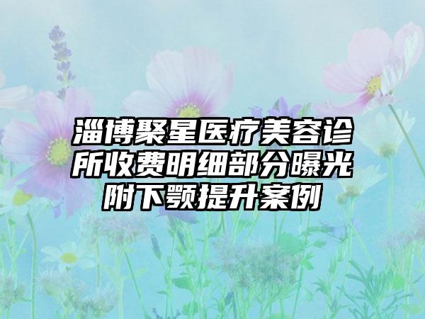 淄博聚星医疗美容诊所收费明细部分曝光附下颚提升案例