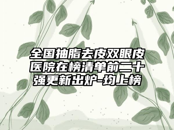 全国抽脂去皮双眼皮医院在榜清单前二十强更新出炉-均上榜