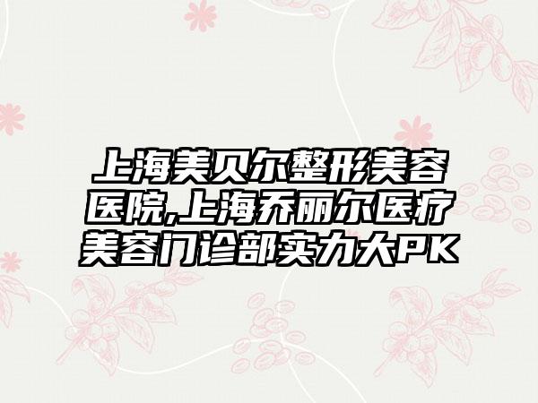 上海美贝尔整形美容医院,上海乔丽尔医疗美容门诊部实力大PK