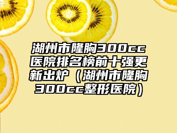 湖州市隆胸300cc医院排名榜前十强更新出炉（湖州市隆胸300cc整形医院）