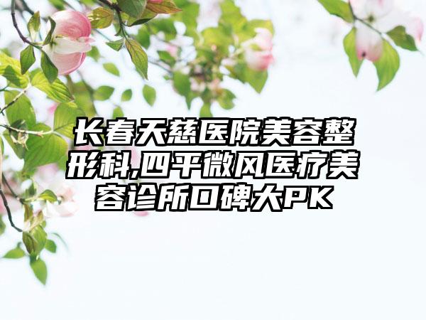 长春天慈医院美容整形科,四平微风医疗美容诊所口碑大PK