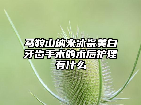 马鞍山纳米冰瓷美白牙齿手术的术后护理有什么