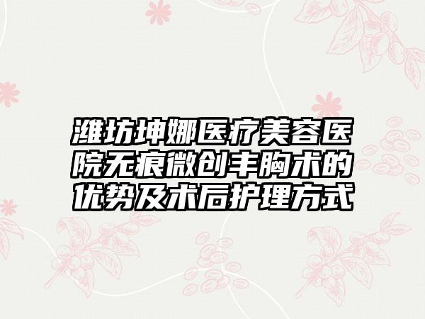 潍坊坤娜医疗美容医院无痕微创丰胸术的优势及术后护理方式