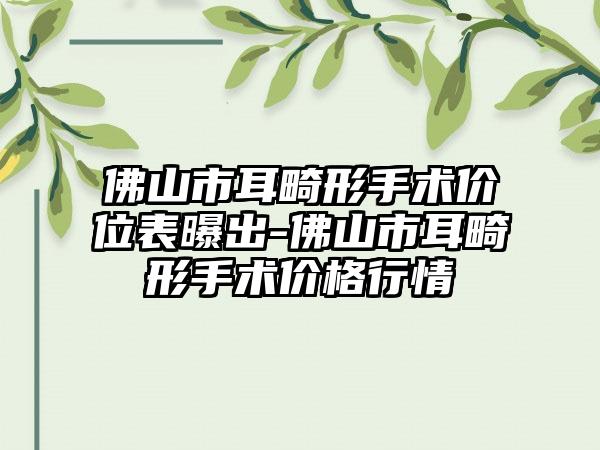 佛山市耳畸形手术价位表曝出-佛山市耳畸形手术价格行情