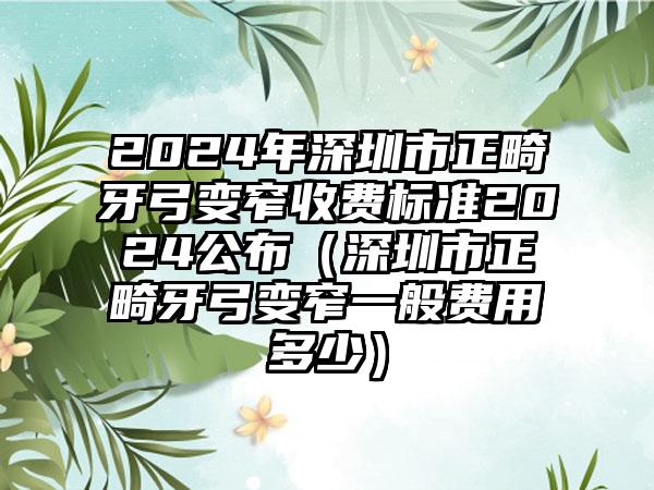 2024年深圳市正畸牙弓变窄收费标准2024公布（深圳市正畸牙弓变窄一般费用多少）